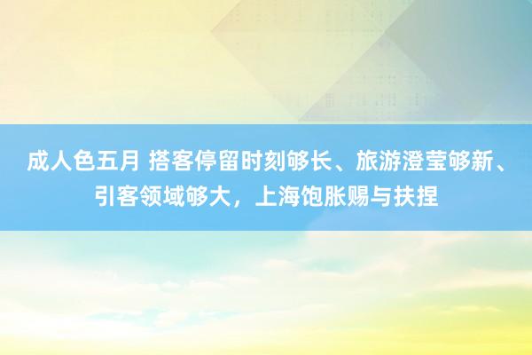 成人色五月 搭客停留时刻够长、旅游澄莹够新、引客领域够大，上海饱胀赐与扶捏