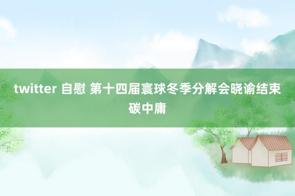 twitter 自慰 第十四届寰球冬季分解会晓谕结束碳中庸