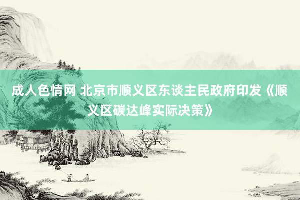 成人色情网 北京市顺义区东谈主民政府印发《顺义区碳达峰实际决策》