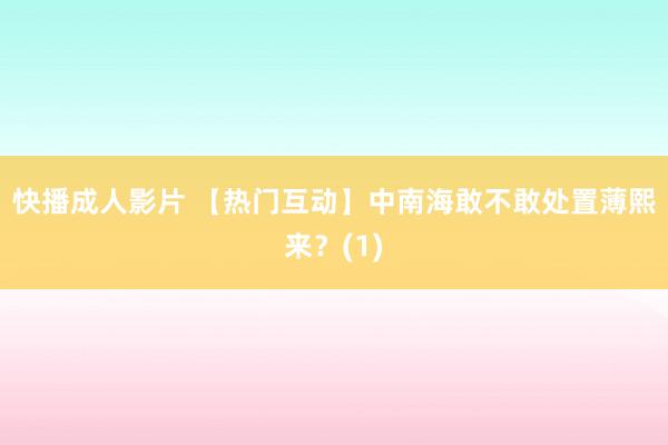 快播成人影片 【热门互动】中南海敢不敢处置薄熙来？(1)