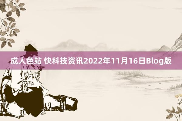 成人色站 快科技资讯2022年11月16日Blog版