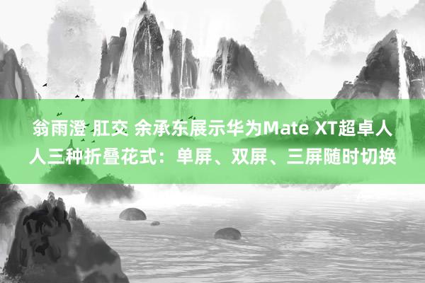 翁雨澄 肛交 余承东展示华为Mate XT超卓人人三种折叠花式：单屏、双屏、三屏随时切换