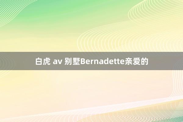 白虎 av 别墅Bernadette亲爱的