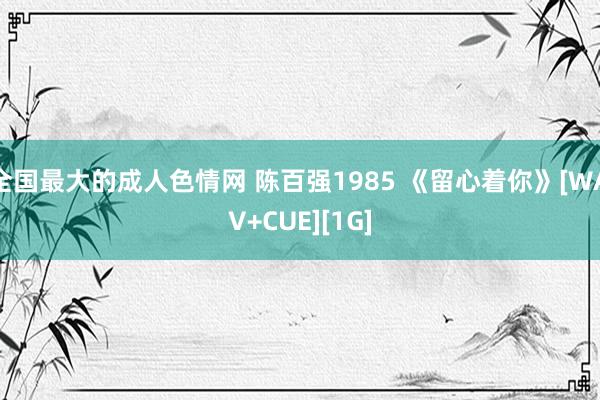 全国最大的成人色情网 陈百强1985 《留心着你》[WAV+CUE][1G]