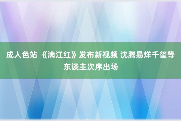 成人色站 《满江红》发布新视频 沈腾易烊千玺等东谈主次序出场