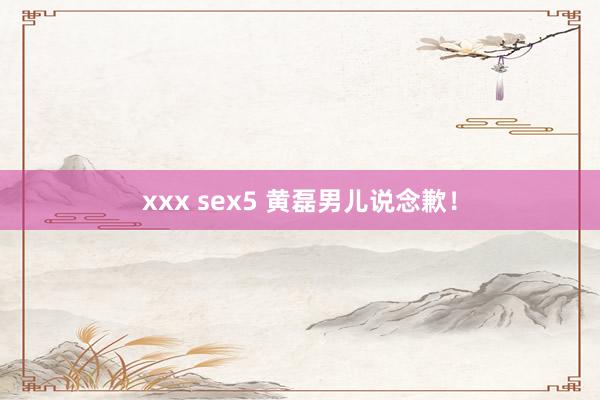 xxx sex5 黄磊男儿说念歉！