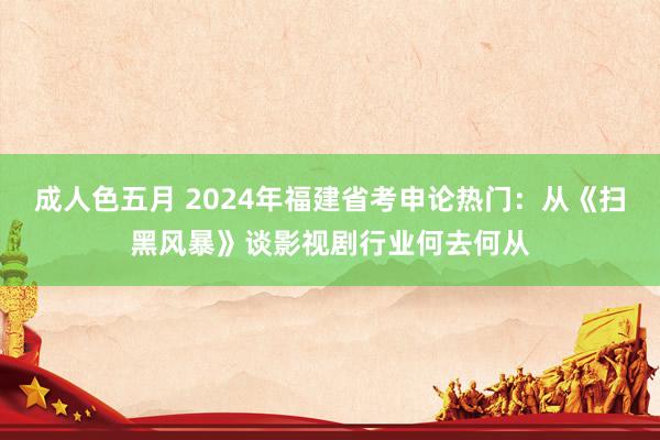 成人色五月 2024年福建省考申论热门：从《扫黑风暴》谈影视剧行业何去何从