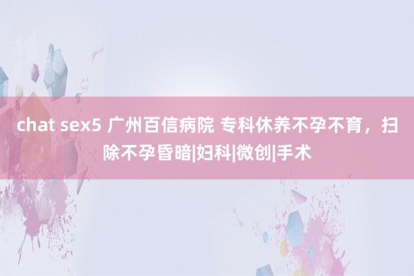 chat sex5 广州百信病院 专科休养不孕不育，<a href=