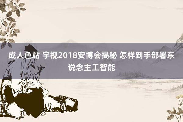 成人色站 宇视2018安博会揭秘 怎样到手部署东说念主工智能