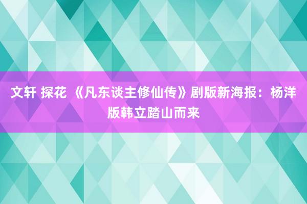 文轩 探花 《凡东谈主修仙传》剧版新海报：杨洋版韩立踏山而来