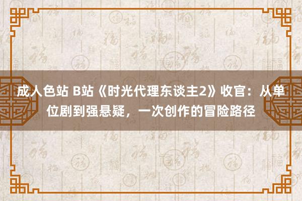 成人色站 B站《时光代理东谈主2》收官：从单位剧到强悬疑，一次创作的冒险路径