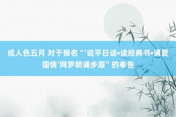 成人色五月 对于报名“‘说平日话•读经典书•诵爱国情’网罗朗诵步履”的奉告