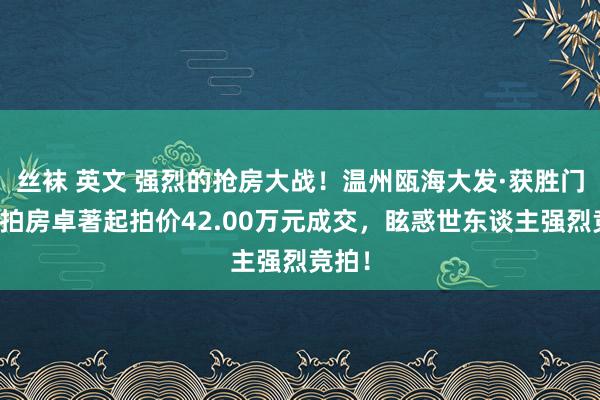 丝袜 英文 强烈的抢房大战！温州瓯海大发·获胜门一法拍房卓著起拍价42.00万元成交，眩惑世东谈主强烈竞拍！