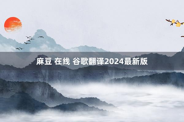 麻豆 在线 谷歌翻译2024最新版