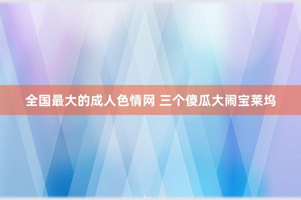 全国最大的成人色情网 三个傻瓜大闹宝莱坞