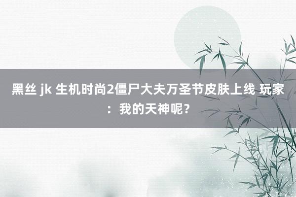 黑丝 jk 生机时尚2僵尸大夫万圣节皮肤上线 玩家：我的天神呢？