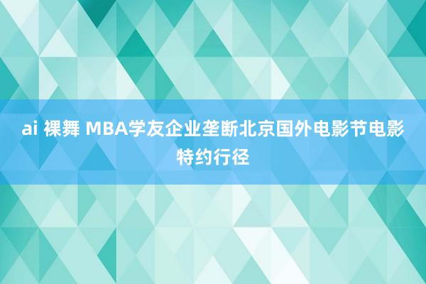 ai 裸舞 MBA学友企业垄断北京国外电影节电影特约行径