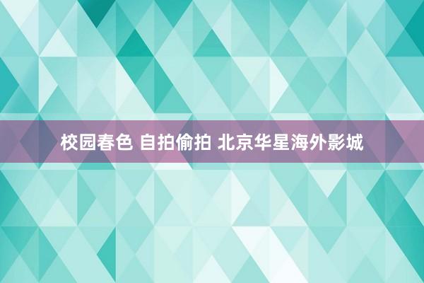 校园春色 自拍偷拍 北京华星海外影城