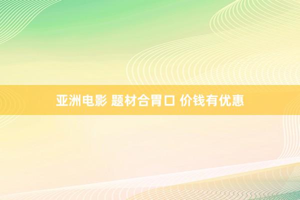 亚洲电影 题材合胃口 价钱有优惠