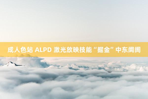 成人色站 ALPD 激光放映技能“掘金”中东阛阓