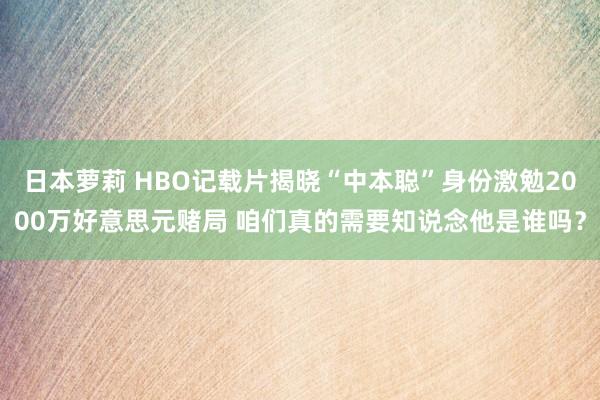 日本萝莉 HBO记载片揭晓“中本聪”身份激勉2000万好意思元赌局 咱们真的需要知说念他是谁吗？