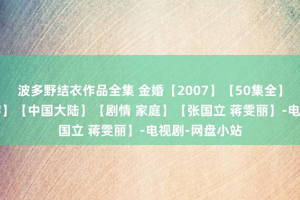 波多野结衣作品全集 金婚【2007】【50集全】【4K 国语中字】【中国大陆】【剧情 家庭】【张国立 蒋雯丽】-电视剧-网盘小站