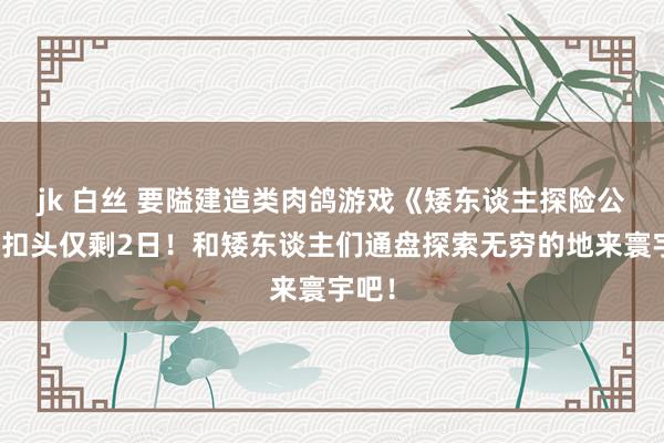 jk 白丝 要隘建造类肉鸽游戏《矮东谈主探险公司》扣头仅剩2日！和矮东谈主们通盘探索无穷的地来寰宇吧！