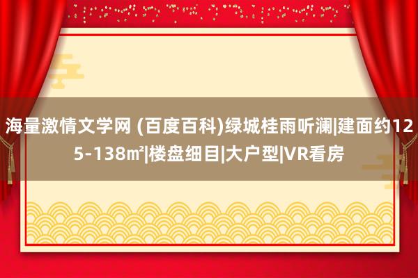 海量激情文学网 (百度百科)绿城桂雨听澜|建面约125-138㎡|楼盘细目|大户型|VR看房