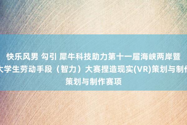 快乐风男 勾引 犀牛科技助力第十一届海峡两岸暨港澳大学生劳动手段（智力）大赛捏造现实(VR)策划与制作赛项