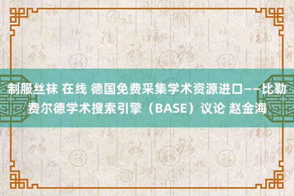 制服丝袜 在线 德国免费采集学术资源进口――比勒费尔德学术搜索引擎（BASE）议论 赵金海