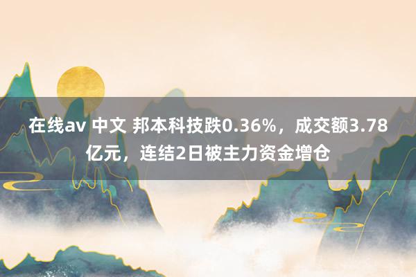 在线av 中文 邦本科技跌0.36%，成交额3.78亿元，连结2日被主力资金增仓