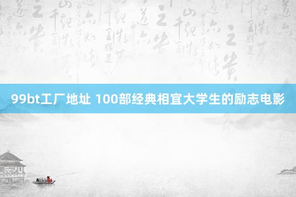 99bt工厂地址 100部经典相宜大学生的励志电影