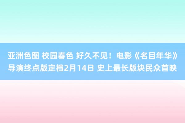 亚洲色图 校园春色 好久不见！电影《名目年华》导演终点版定档2月14日 史上最长版块民众首映